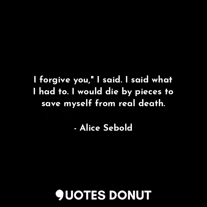 I forgive you," I said. I said what I had to. I would die by pieces to save myself from real death.