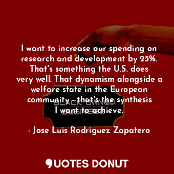  I want to increase our spending on research and development by 25%. That&#39;s s... - Jose Luis Rodriguez Zapatero - Quotes Donut