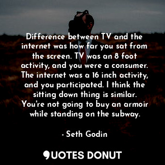  Difference between TV and the internet was how far you sat from the screen. TV w... - Seth Godin - Quotes Donut