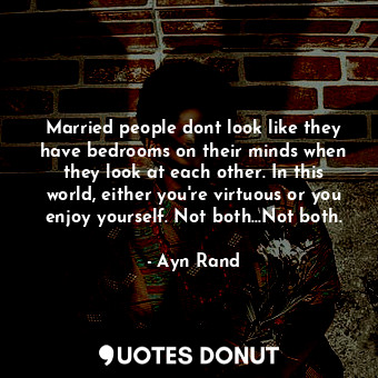 Married people dont look like they have bedrooms on their minds when they look at each other. In this world, either you're virtuous or you enjoy yourself. Not both...Not both.