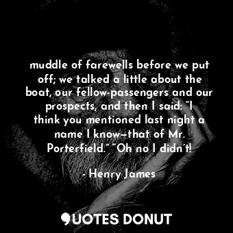  muddle of farewells before we put off; we talked a little about the boat, our fe... - Henry James - Quotes Donut