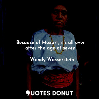  Because of Mozart, it&#39;s all over after the age of seven.... - Wendy Wasserstein - Quotes Donut