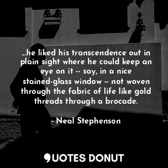 ...he liked his transcendence out in plain sight where he could keep an eye on it -- say, in a nice stained-glass window -- not woven through the fabric of life like gold threads through a brocade.