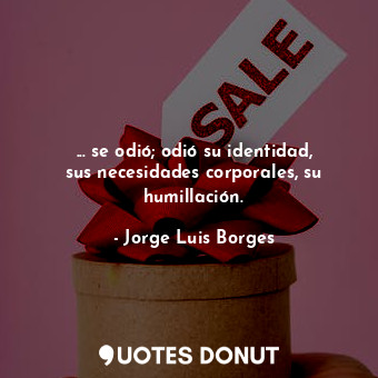 ... se odió; odió su identidad, sus necesidades corporales, su humillación.... - Jorge Luis Borges - Quotes Donut