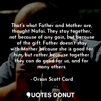 That's what Father and Mother are, thought Nafai. They stay together, not because of any gain, but because of the gift. Father doesn't stay with Mother because she is good for him, but rather because together they can do good for us, and for many others.