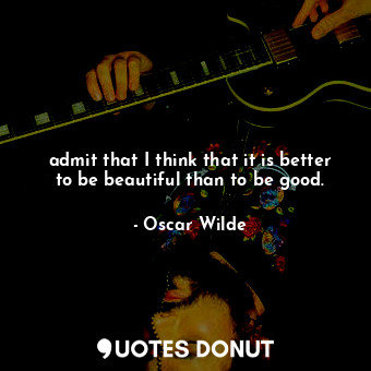  admit that I think that it is better to be beautiful than to be good.... - Oscar Wilde - Quotes Donut