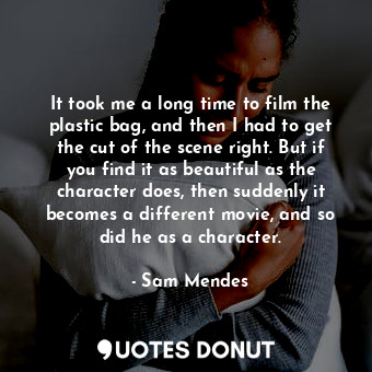  It took me a long time to film the plastic bag, and then I had to get the cut of... - Sam Mendes - Quotes Donut