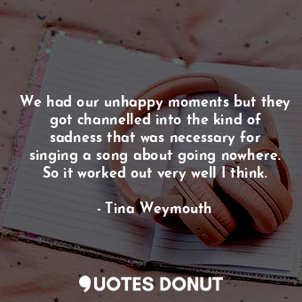  We had our unhappy moments but they got channelled into the kind of sadness that... - Tina Weymouth - Quotes Donut