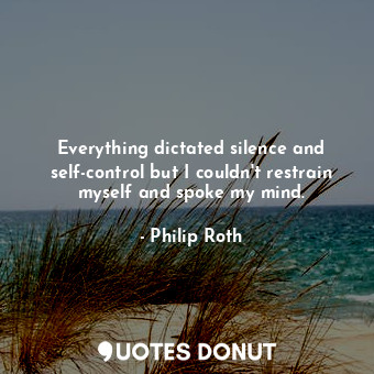  Everything dictated silence and self-control but I couldn't restrain myself and ... - Philip Roth - Quotes Donut