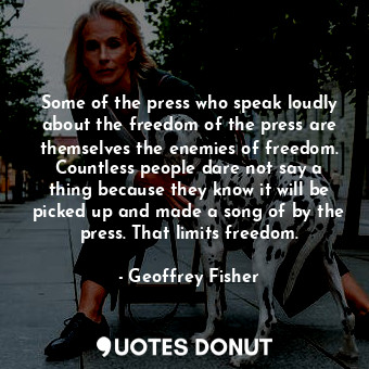 Some of the press who speak loudly about the freedom of the press are themselves the enemies of freedom. Countless people dare not say a thing because they know it will be picked up and made a song of by the press. That limits freedom.