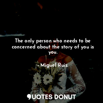  The only person who needs to be concerned about the story of you is you.... - Miguel Ruiz - Quotes Donut