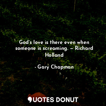 God’s love is there even when someone is screaming. — Richard Holland