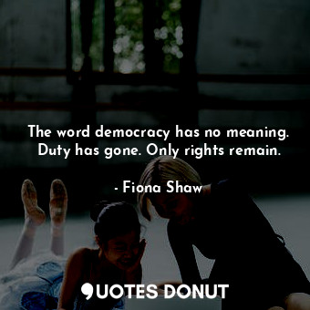  The word democracy has no meaning. Duty has gone. Only rights remain.... - Fiona Shaw - Quotes Donut