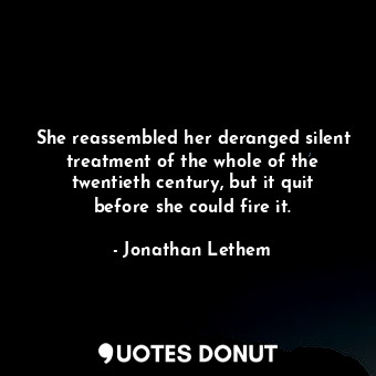  She reassembled her deranged silent treatment of the whole of the twentieth cent... - Jonathan Lethem - Quotes Donut