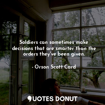  Soldiers can sometimes make decisions that are smarter than the orders they've b... - Orson Scott Card - Quotes Donut