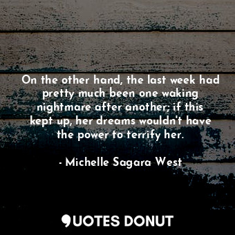 On the other hand, the last week had pretty much been one waking nightmare after another; if this kept up, her dreams wouldn't have the power to terrify her.