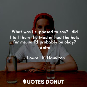  What was I supposed to say?.....did I tell them the Master had the hots for me, ... - Laurell K. Hamilton - Quotes Donut