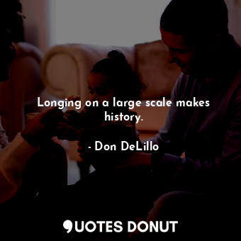  Longing on a large scale makes history.... - Don DeLillo - Quotes Donut