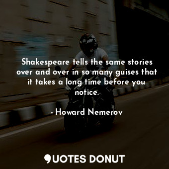  Shakespeare tells the same stories over and over in so many guises that it takes... - Howard Nemerov - Quotes Donut