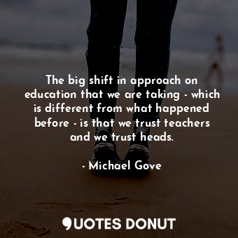  The big shift in approach on education that we are taking - which is different f... - Michael Gove - Quotes Donut