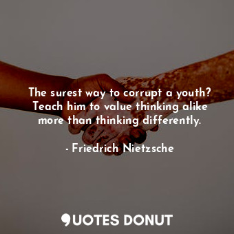 The surest way to corrupt a youth? Teach him to value thinking alike more than thinking differently.