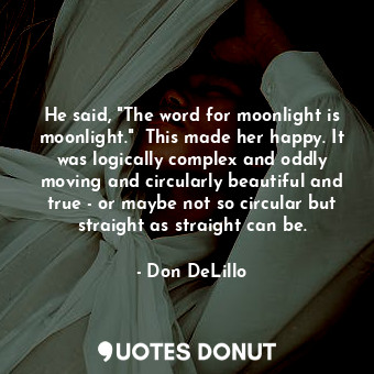  He said, "The word for moonlight is moonlight."  This made her happy. It was log... - Don DeLillo - Quotes Donut