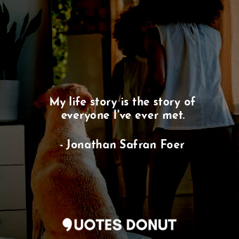 My life story is the story of everyone I've ever met.