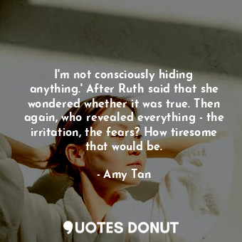  I'm not consciously hiding anything.' After Ruth said that she wondered whether ... - Amy Tan - Quotes Donut