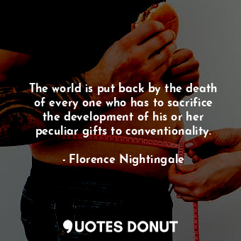 The world is put back by the death of every one who has to sacrifice the development of his or her peculiar gifts to conventionality.