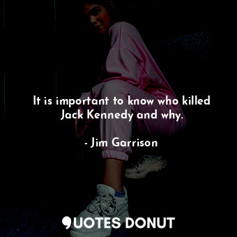  It is important to know who killed Jack Kennedy and why.... - Jim Garrison - Quotes Donut