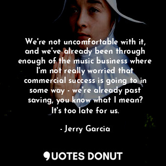  We&#39;re not uncomfortable with it, and we&#39;ve already been through enough o... - Jerry Garcia - Quotes Donut