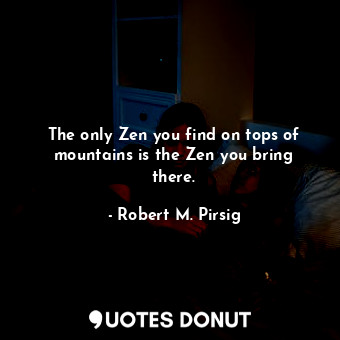  The only Zen you find on tops of mountains is the Zen you bring there.... - Robert M. Pirsig - Quotes Donut