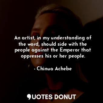 An artist, in my understanding of the word, should side with the people against the Emperor that oppresses his or her people.