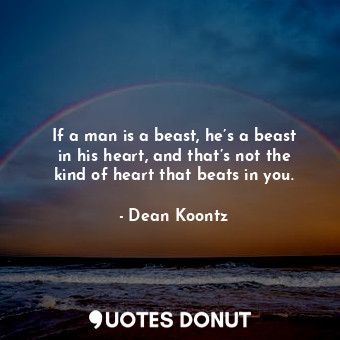If a man is a beast, he’s a beast in his heart, and that’s not the kind of heart that beats in you.