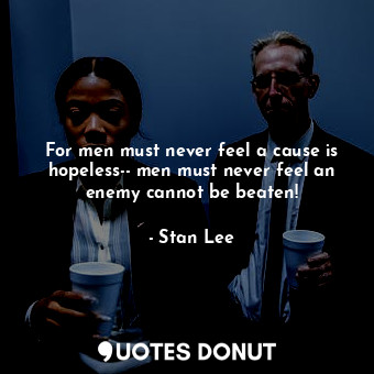 For men must never feel a cause is hopeless-- men must never feel an enemy cannot be beaten!