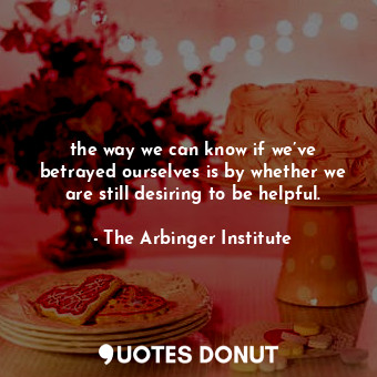  the way we can know if we’ve betrayed ourselves is by whether we are still desir... - The Arbinger Institute - Quotes Donut