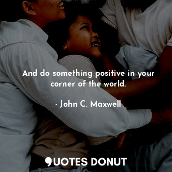 And do something positive in your corner of the world.