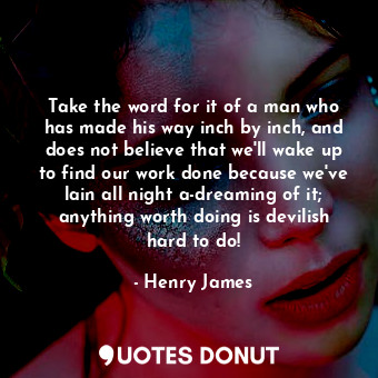  Take the word for it of a man who has made his way inch by inch, and does not be... - Henry James - Quotes Donut