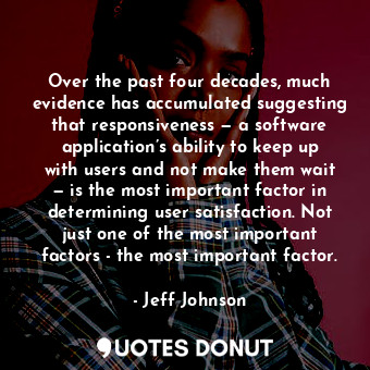 Over the past four decades, much evidence has accumulated suggesting that responsiveness — a software application’s ability to keep up with users and not make them wait — is the most important factor in determining user satisfaction. Not just one of the most important factors - the most important factor.