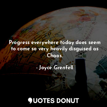  Progress everywhere today does seem to come so very heavily disguised as Chaos.... - Joyce Grenfell - Quotes Donut