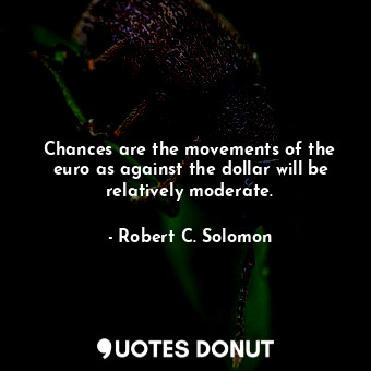  Chances are the movements of the euro as against the dollar will be relatively m... - Robert C. Solomon - Quotes Donut