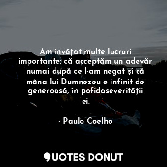 Am învățat multe lucruri importante: că acceptăm un adevăr numai după ce l-am negat și că mâna lui Dumnezeu e infinit de generoasă, în pofidaseverității ei.