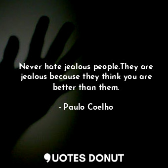 Never hate jealous people.They are jealous because they think you are better than them.