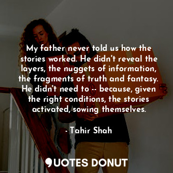  My father never told us how the stories worked. He didn't reveal the layers, the... - Tahir Shah - Quotes Donut