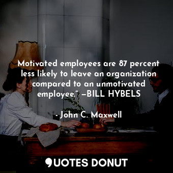 Motivated employees are 87 percent less likely to leave an organization compared to an unmotivated employee.” —BILL HYBELS