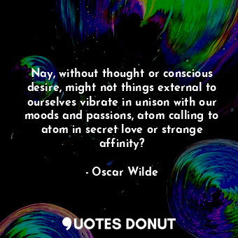  Nay, without thought or conscious desire, might not things external to ourselves... - Oscar Wilde - Quotes Donut