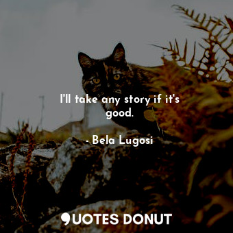  I&#39;ll take any story if it&#39;s good.... - Bela Lugosi - Quotes Donut