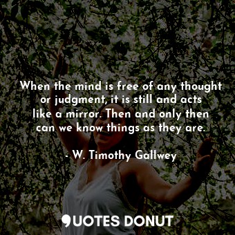  When the mind is free of any thought or judgment, it is still and acts like a mi... - W. Timothy Gallwey - Quotes Donut