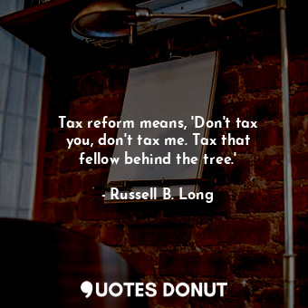 Tax reform means, &#39;Don&#39;t tax you, don&#39;t tax me. Tax that fellow behind the tree.&#39;