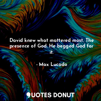  David knew what mattered most. The presence of God. He begged God for it.... - Max Lucado - Quotes Donut